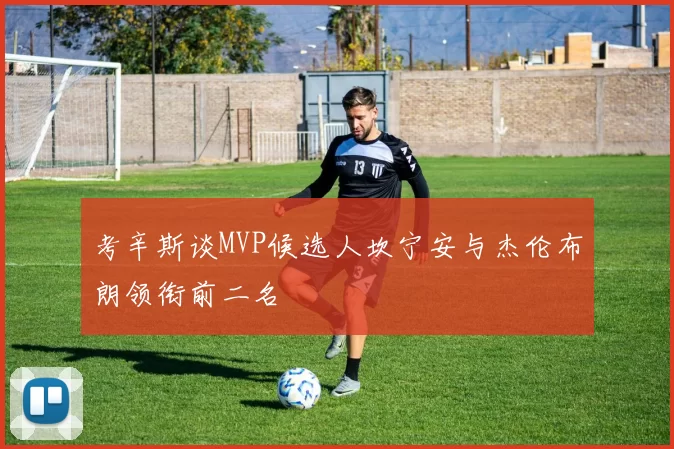 考辛斯谈MVP候选人坎宁安与杰伦布朗领衔前二名