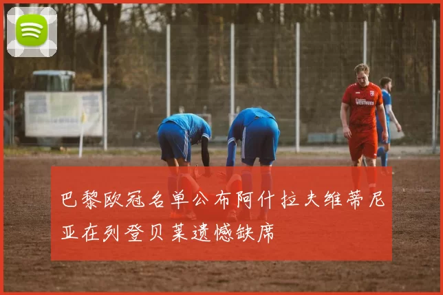 巴黎欧冠名单公布阿什拉夫维蒂尼亚在列登贝莱遗憾缺席